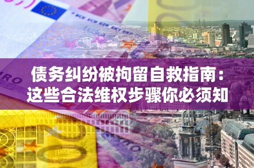 济南债务纠纷被拘留自救指南:这些合法维权步骤你必须知道! 济南债务纠纷被拘留自救指南:这些合法维权步骤你必须知道!