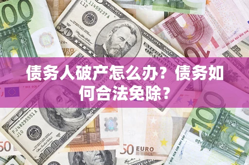 济南债务人破产怎么办?债务如何合法免除? 济南债务人破产怎么办?债务如何合法免除?