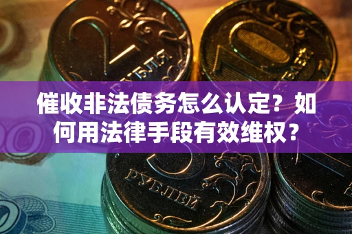 济南催收非法债务怎么认定?如何用法律手段有效维权? 济南催收非法债务怎么认定?如何用法律手段有效维权?