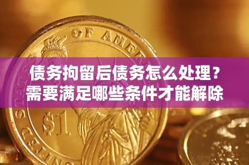 济南债务拘留后债务怎么处理?需要满足哪些条件才能解除? 济南债务拘留后债务怎么处理?需要满足哪些条件才能解除?
