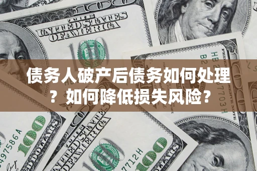 济南债务人破产后债务如何处理?如何降低损失风险? 济南债务人破产后债务如何处理?如何降低损失风险?