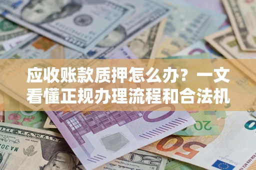 济南应收账款质押怎么办?一文看懂正规办理流程和合法机构 济南应收账款质押怎么办?一文看懂正规办理流程和合法机构