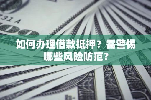 济南如何办理借款抵押?需警惕哪些风险防范? 济南如何办理借款抵押?需警惕哪些风险防范?