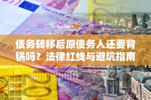 济南债务转移后原债务人还要背锅吗？法律红线与避坑指南！