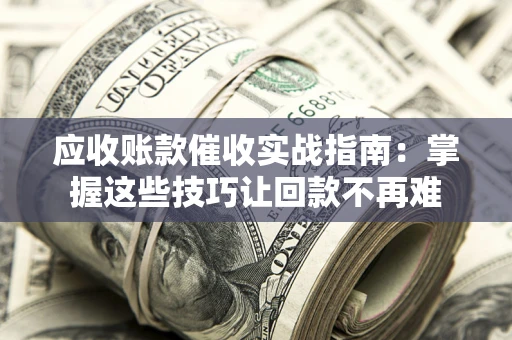 济南应收账款催收实战指南：掌握这些技巧让回款不再难