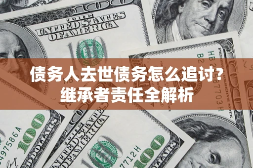 济南债务人去世债务怎么追讨？继承者责任全解析