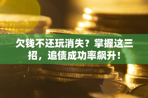 济南欠钱不还玩消失？掌握这三招，追债成功率飙升！
