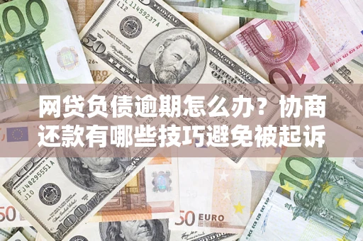 济南网贷负债逾期怎么办?协商还款有哪些技巧避免被起诉? 济南网贷负债逾期怎么办?协商还款有哪些技巧避免被起诉?