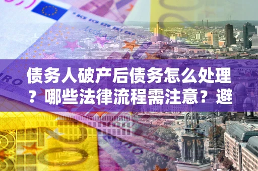 济南债务人破产后债务怎么处理?哪些法律流程需注意?避免踩坑指南 济南债务人破产后债务怎么处理?哪些法律流程需注意?避免踩坑指南