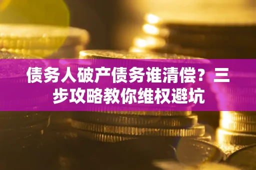 济南债务人破产债务谁清偿?三步攻略教你维权避坑 济南债务人破产债务谁清偿?三步攻略教你维权避坑